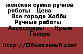 женская сумка ручной работы › Цена ­ 5 000 - Все города Хобби. Ручные работы » Аксессуары   . Крым,Гаспра